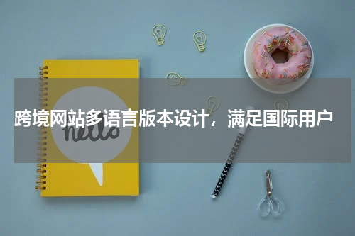  跨境网站多语言版本设计，满足国际用户