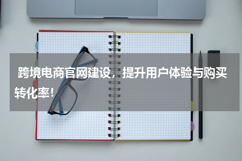  跨境电商官网建设，提升用户体验与购买转化率！