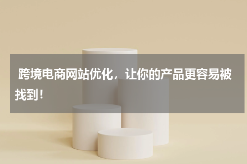  跨境电商网站优化，让你的产品更容易被找到！