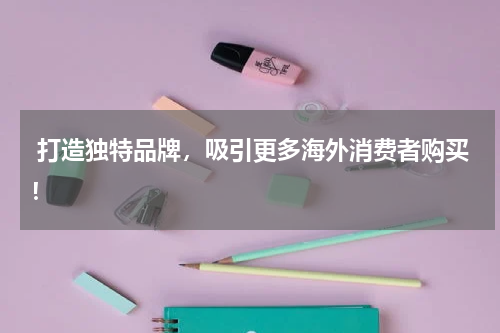  打造独特品牌，吸引更多海外消费者购买！