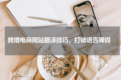  跨境电商网站翻译技巧，打破语言障碍