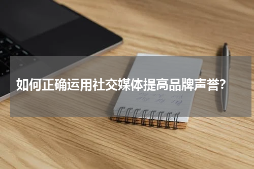  如何正确运用社交媒体提高品牌声誉？