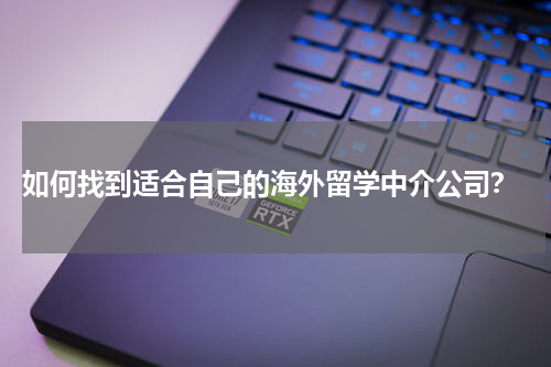  如何找到适合自己的海外留学中介公司？
