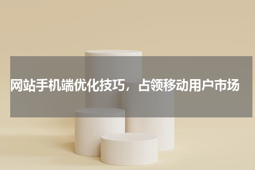  网站手机端优化技巧，占领移动用户市场