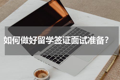  如何做好留学签证面试准备？