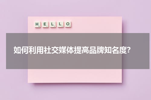  如何利用社交媒体提高品牌知名度？