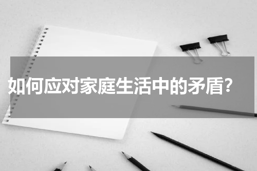 如何应对家庭生活中的矛盾？