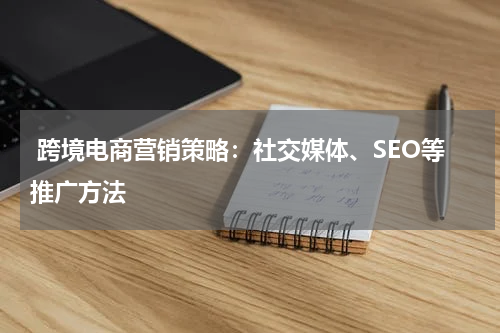  跨境电商营销策略：社交媒体、SEO等推广方法