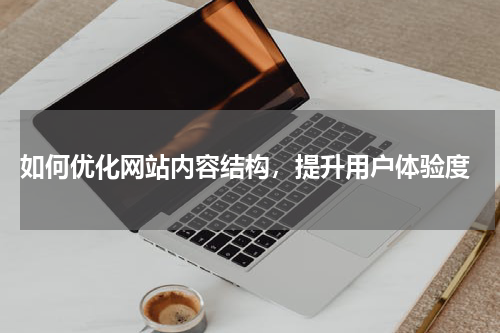  如何优化网站内容结构，提升用户体验度