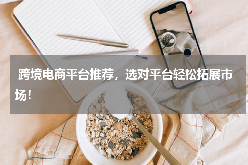  跨境电商平台推荐，选对平台轻松拓展市场！