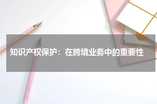  知识产权保护：在跨境业务中的重要性