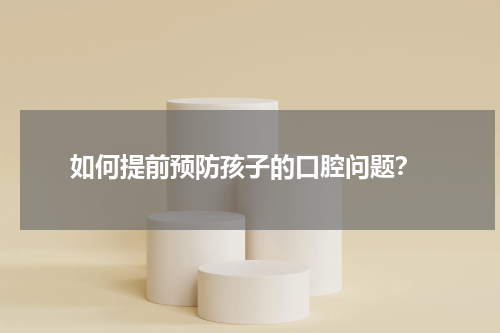  如何提前预防孩子的口腔问题？