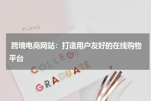  跨境电商网站：打造用户友好的在线购物平台