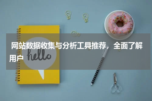  网站数据收集与分析工具推荐，全面了解用户