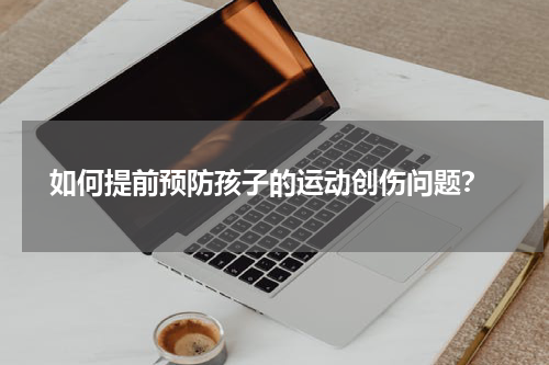  如何提前预防孩子的运动创伤问题？