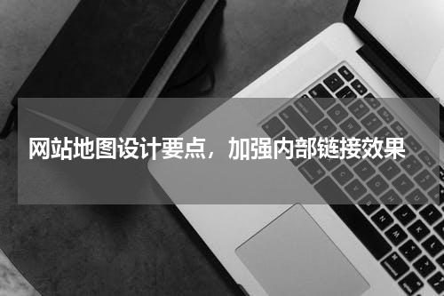  网站地图设计要点，加强内部链接效果