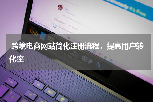  跨境电商网站简化注册流程，提高用户转化率