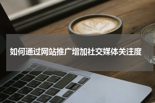  如何通过网站推广增加社交媒体关注度
