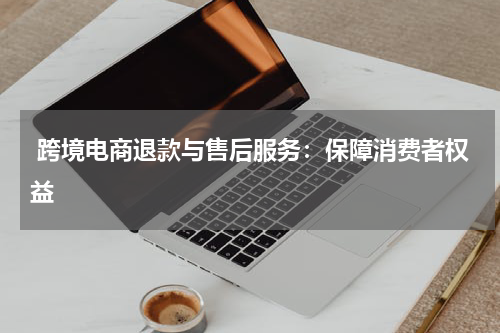  跨境电商退款与售后服务：保障消费者权益