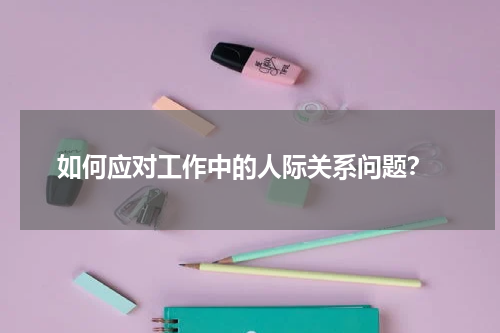  如何应对工作中的人际关系问题？