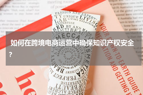  如何在跨境电商运营中确保知识产权安全？