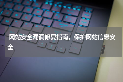  网站安全漏洞修复指南，保护网站信息安全