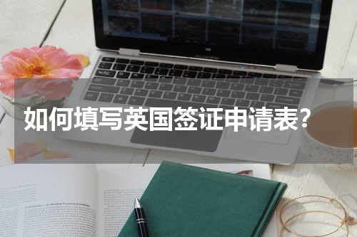  如何填写英国签证申请表？
