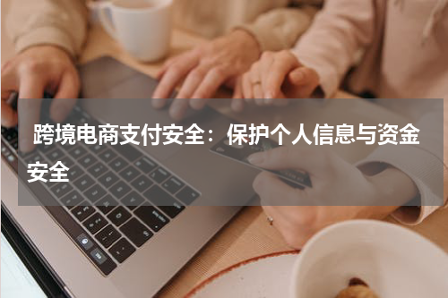  跨境电商支付安全：保护个人信息与资金安全