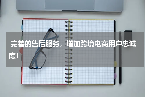  完善的售后服务，增加跨境电商用户忠诚度！