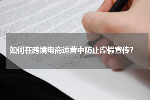  如何在跨境电商运营中防止虚假宣传？