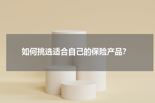  如何挑选适合自己的保险产品？