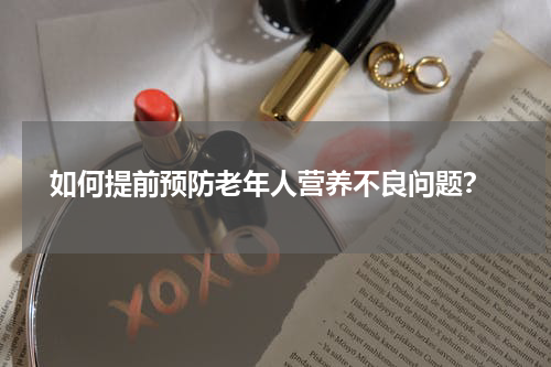 如何提前预防老年人营养不良问题？
