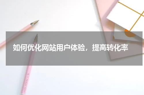  如何优化网站用户体验，提高转化率