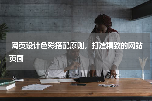  网页设计色彩搭配原则，打造精致的网站页面