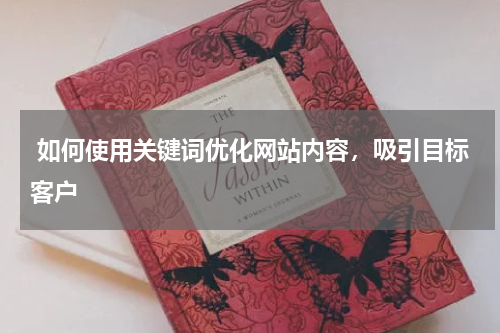  如何使用关键词优化网站内容，吸引目标客户