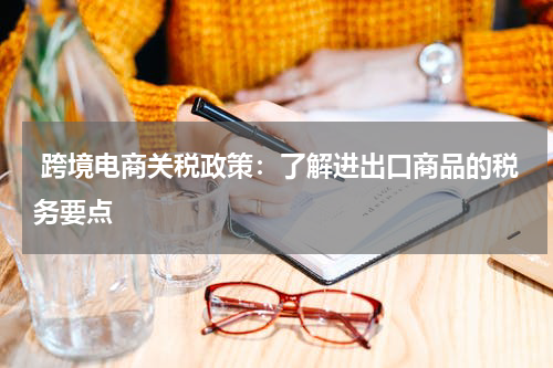  跨境电商关税政策：了解进出口商品的税务要点