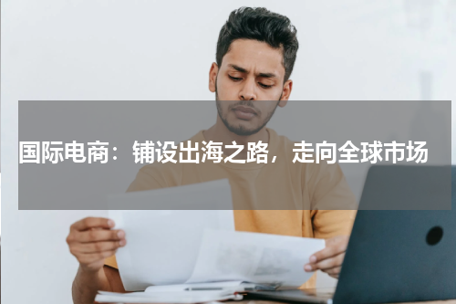  国际电商：铺设出海之路，走向全球市场