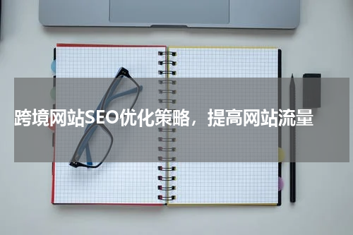  跨境网站SEO优化策略，提高网站流量