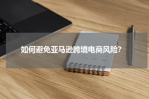  如何避免亚马逊跨境电商风险？