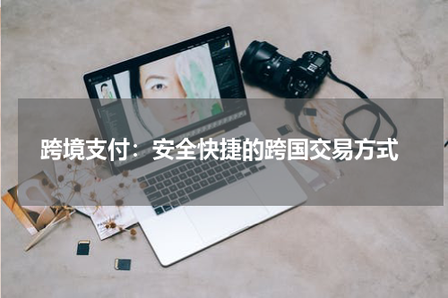 跨境支付：安全快捷的跨国交易方式