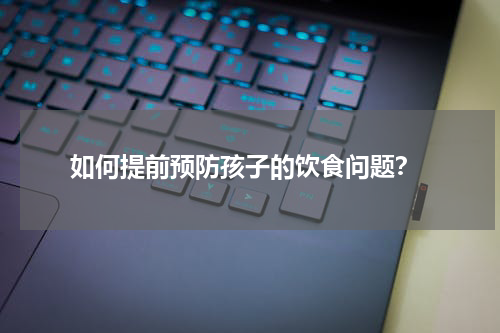  如何提前预防孩子的饮食问题？