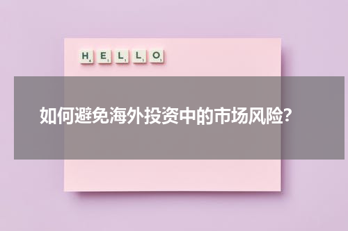  如何避免海外投资中的市场风险？