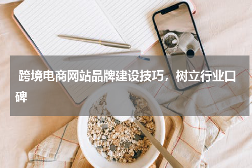  跨境电商网站品牌建设技巧，树立行业口碑