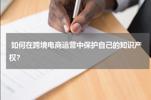  如何在跨境电商运营中保护自己的知识产权？