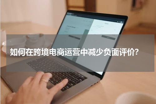  如何在跨境电商运营中减少负面评价？