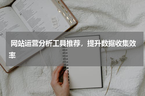  网站运营分析工具推荐，提升数据收集效率