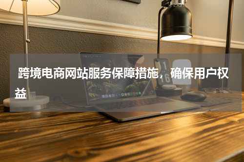  跨境电商网站服务保障措施，确保用户权益
