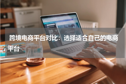  跨境电商平台对比：选择适合自己的电商平台