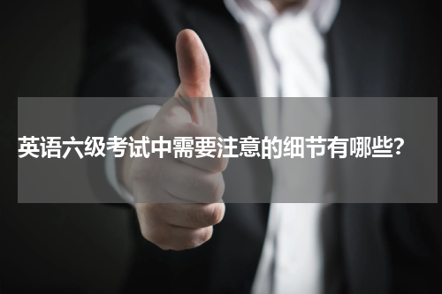  英语六级考试中需要注意的细节有哪些？