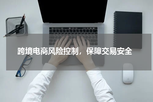  跨境电商风险控制，保障交易安全